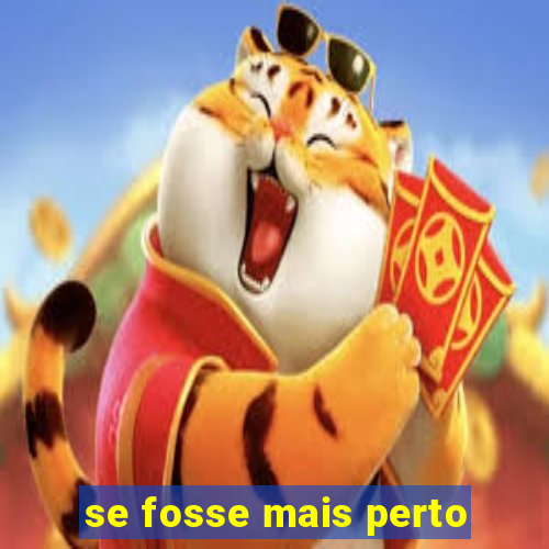 se fosse mais perto