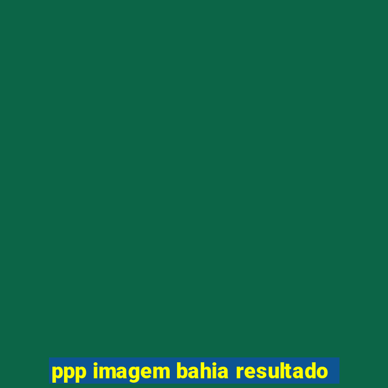 ppp imagem bahia resultado