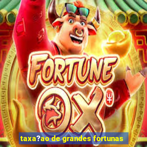 taxa?ao de grandes fortunas