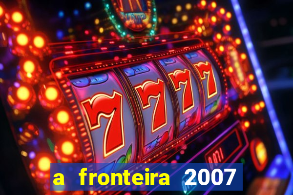 a fronteira 2007 filme completo dublado