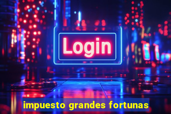 impuesto grandes fortunas