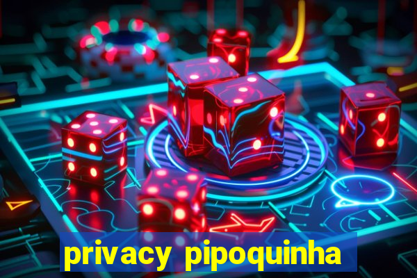 privacy pipoquinha