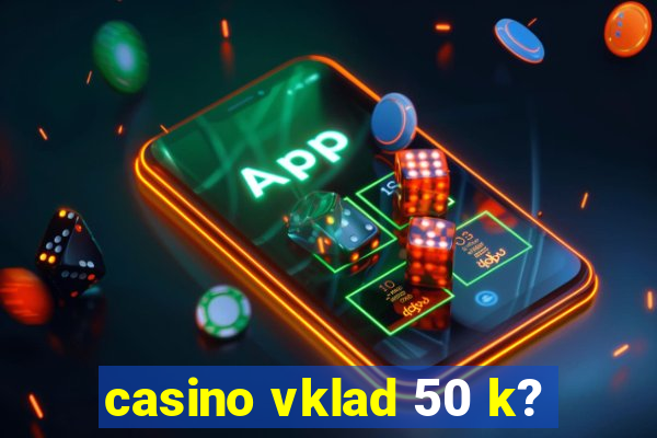 casino vklad 50 k?