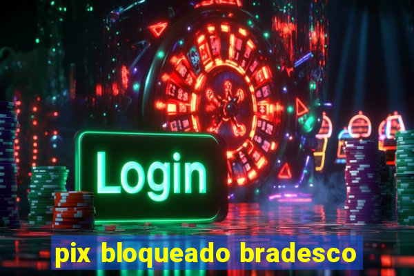 pix bloqueado bradesco