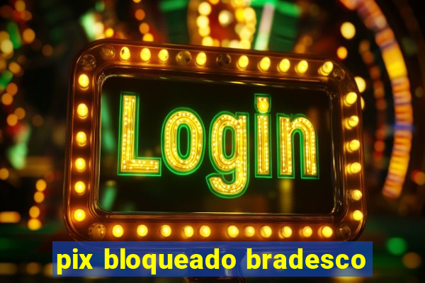 pix bloqueado bradesco