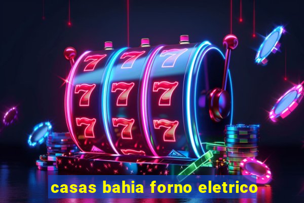 casas bahia forno eletrico