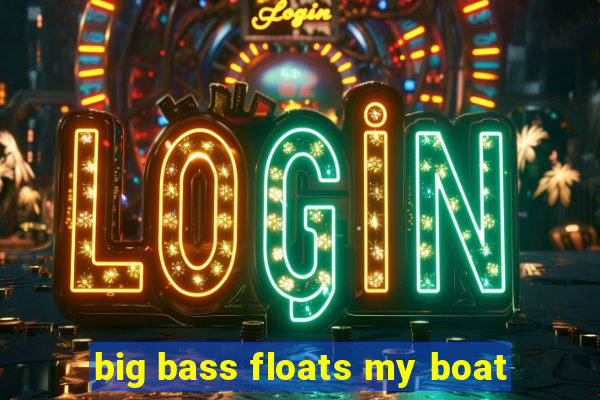 big bass floats my boat