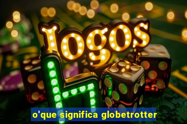 o'que significa globetrotter