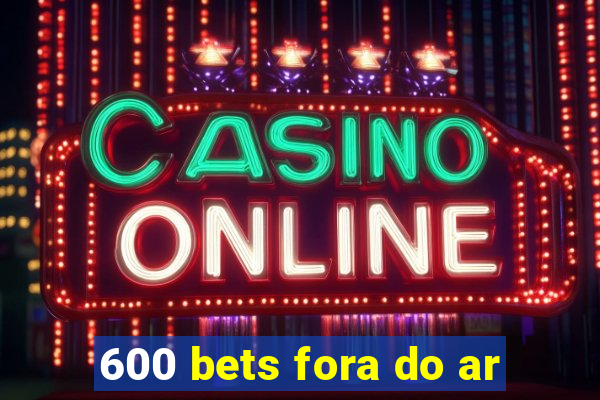 600 bets fora do ar