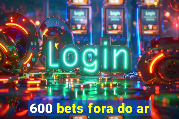 600 bets fora do ar