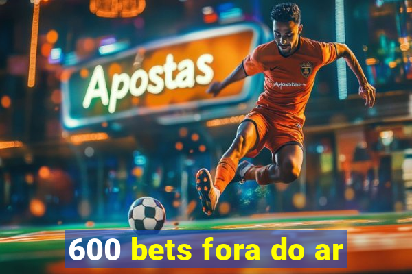 600 bets fora do ar