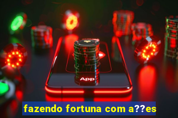 fazendo fortuna com a??es