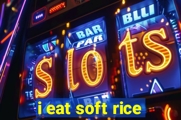 i eat soft rice