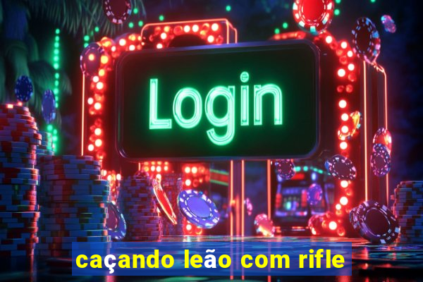 caçando leão com rifle