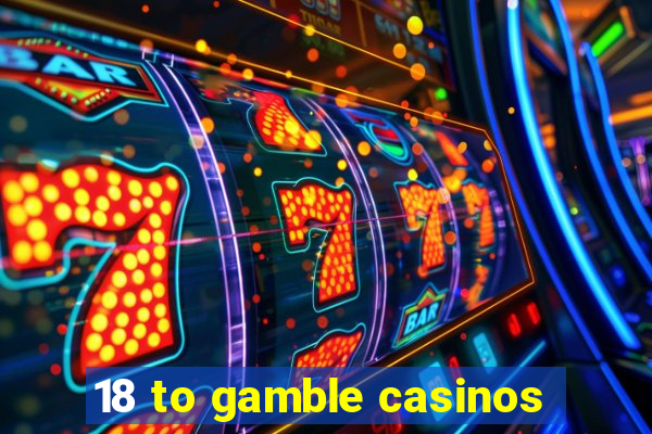 18 to gamble casinos