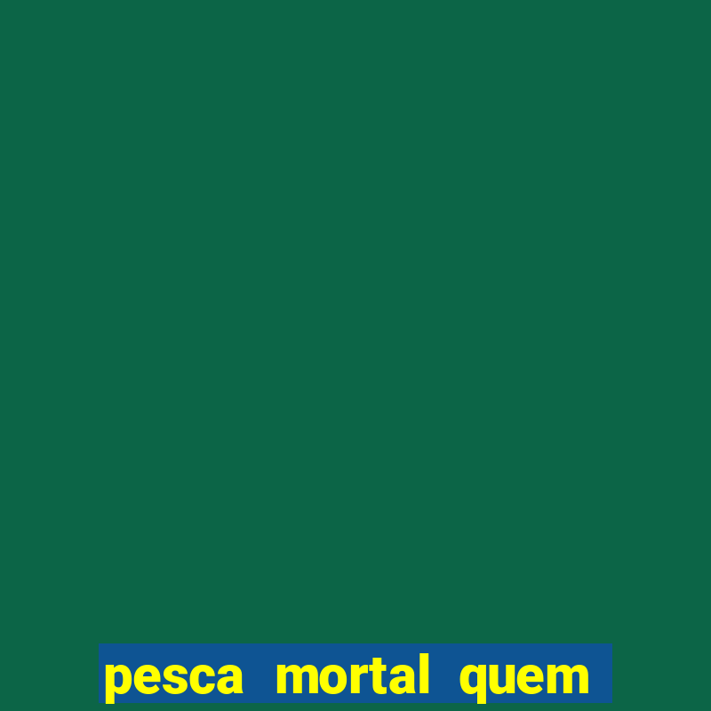 pesca mortal quem morreu pesca mortal todd