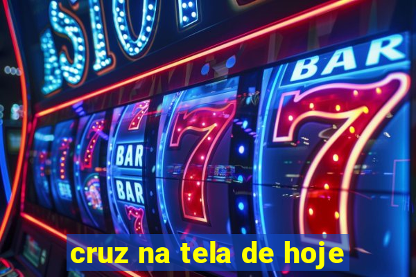 cruz na tela de hoje