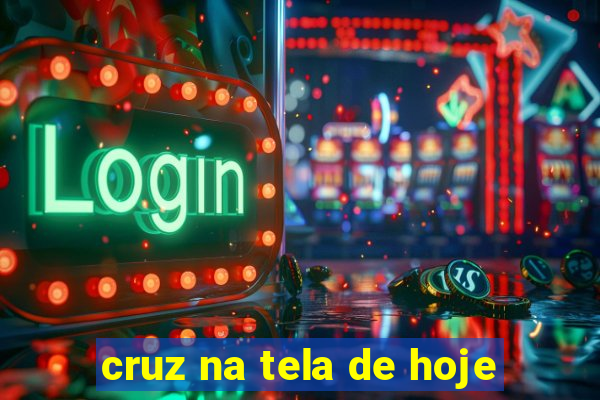 cruz na tela de hoje