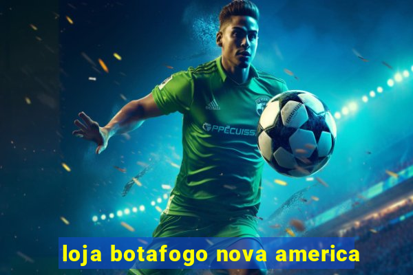 loja botafogo nova america