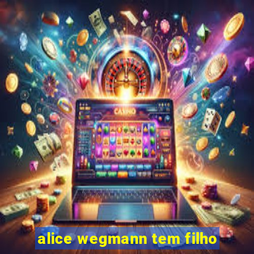 alice wegmann tem filho