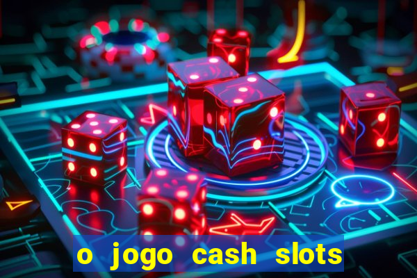 o jogo cash slots paga mesmo