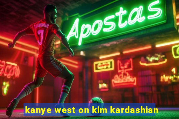 kanye west on kim kardashian