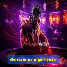 divirtam-se significado