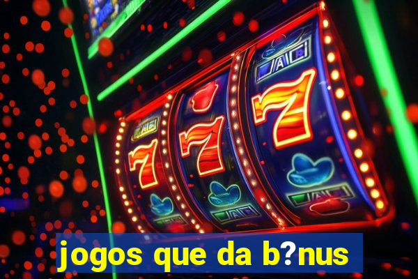 jogos que da b?nus