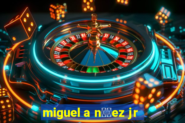 miguel a n煤帽ez jr