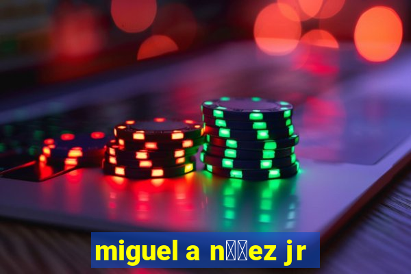 miguel a n煤帽ez jr