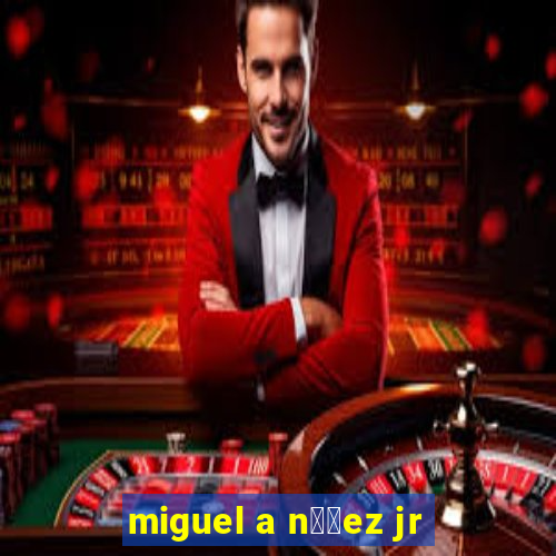 miguel a n煤帽ez jr