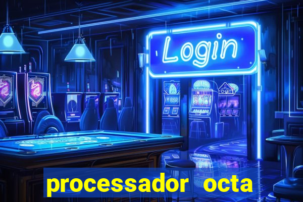 processador octa core é bom