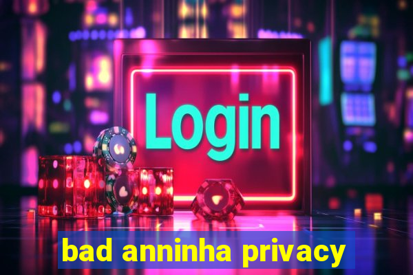 bad anninha privacy