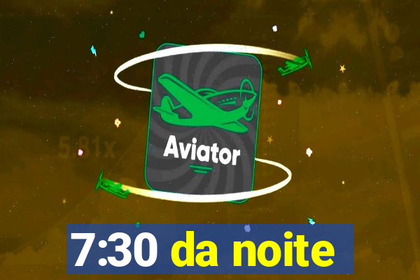 7:30 da noite