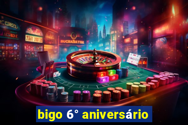 bigo 6° aniversário