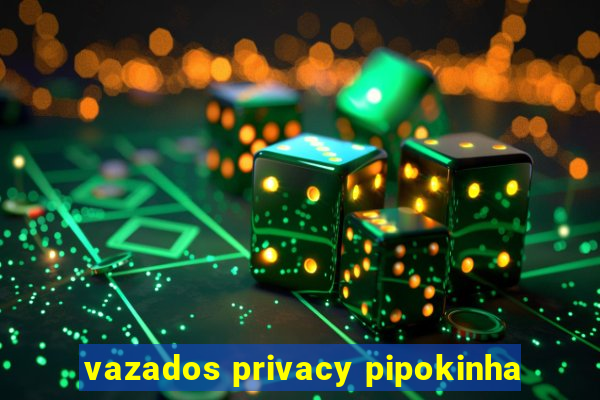 vazados privacy pipokinha