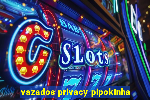 vazados privacy pipokinha