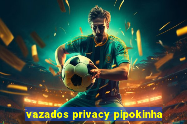 vazados privacy pipokinha