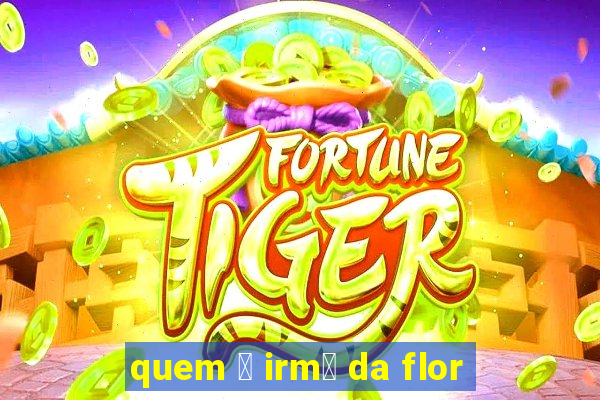 quem 茅 irm茫 da flor