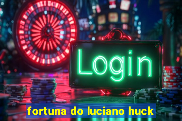 fortuna do luciano huck