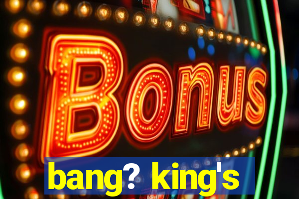 bang? king's