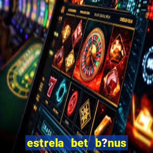 estrela bet b?nus de boas-vindas