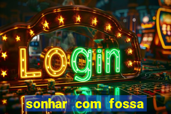 sonhar com fossa de fezes cheia