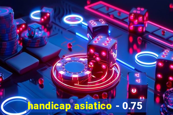 handicap asiatico - 0.75