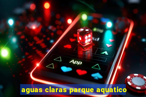 aguas claras parque aquatico