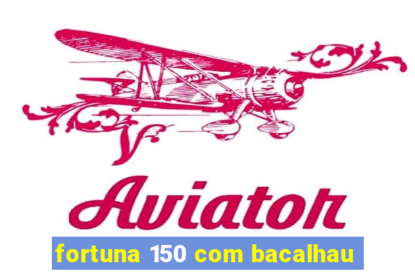 fortuna 150 com bacalhau