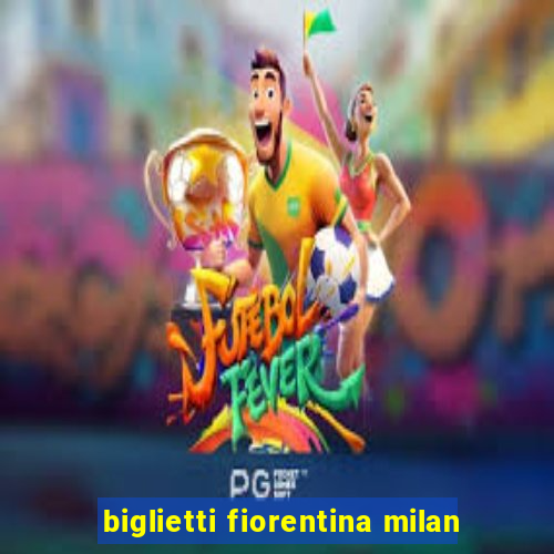 biglietti fiorentina milan