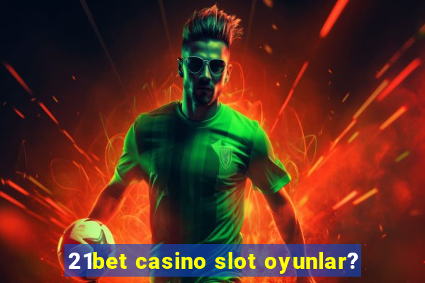 21bet casino slot oyunlar?