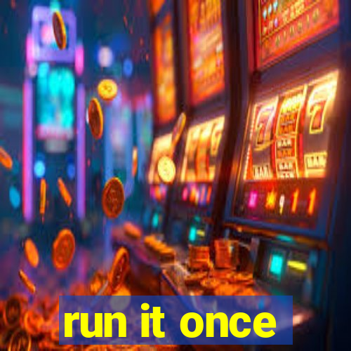 run it once