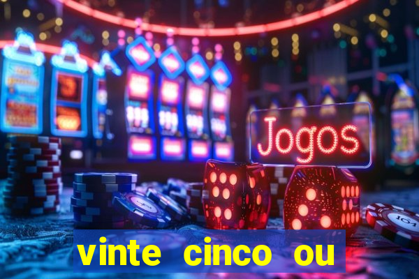 vinte cinco ou vinte e cinco